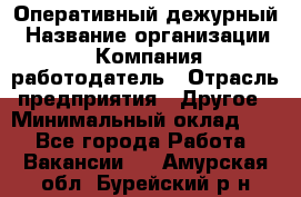 Оперативный дежурный › Название организации ­ Компания-работодатель › Отрасль предприятия ­ Другое › Минимальный оклад ­ 1 - Все города Работа » Вакансии   . Амурская обл.,Бурейский р-н